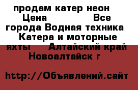 продам катер неон  › Цена ­ 550 000 - Все города Водная техника » Катера и моторные яхты   . Алтайский край,Новоалтайск г.